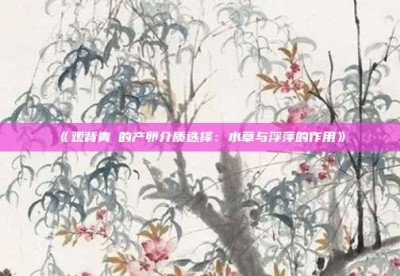 ‌《观背青鳉的产卵介质选择：水草与浮萍的作用》‌