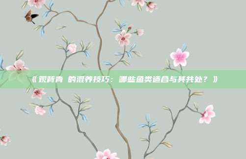 《观背青鳉的混养技巧:哪些鱼类适合与其共处?》